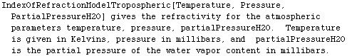IndexOfRefractionModelTropospheric[Temperature, Pressure, PartialPressureH2O] gives the refrac ... and&nbsp;&nbsp;partialPressureH2O is the partial pressure of the water vapor content in millibars.